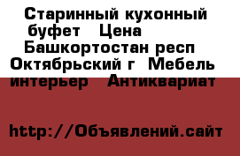 Старинный кухонный буфет › Цена ­ 3 000 - Башкортостан респ., Октябрьский г. Мебель, интерьер » Антиквариат   